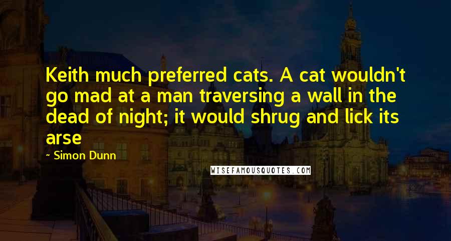 Simon Dunn Quotes: Keith much preferred cats. A cat wouldn't go mad at a man traversing a wall in the dead of night; it would shrug and lick its arse