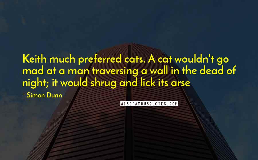 Simon Dunn Quotes: Keith much preferred cats. A cat wouldn't go mad at a man traversing a wall in the dead of night; it would shrug and lick its arse