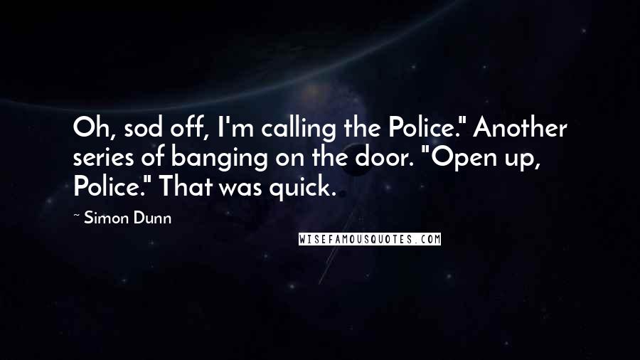 Simon Dunn Quotes: Oh, sod off, I'm calling the Police." Another series of banging on the door. "Open up, Police." That was quick.