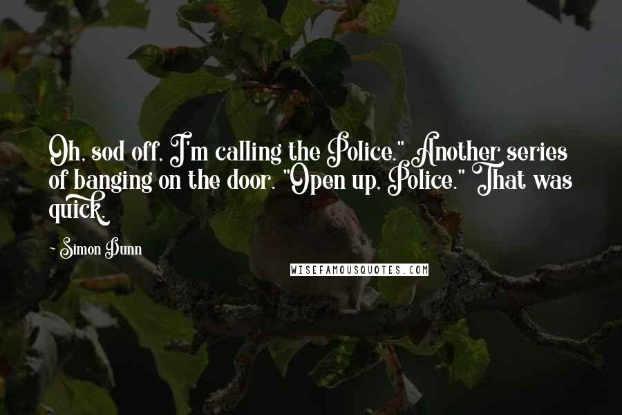 Simon Dunn Quotes: Oh, sod off, I'm calling the Police." Another series of banging on the door. "Open up, Police." That was quick.