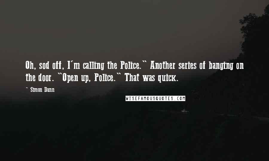 Simon Dunn Quotes: Oh, sod off, I'm calling the Police." Another series of banging on the door. "Open up, Police." That was quick.