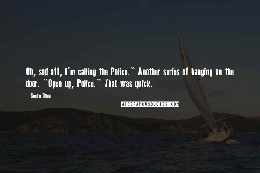 Simon Dunn Quotes: Oh, sod off, I'm calling the Police." Another series of banging on the door. "Open up, Police." That was quick.