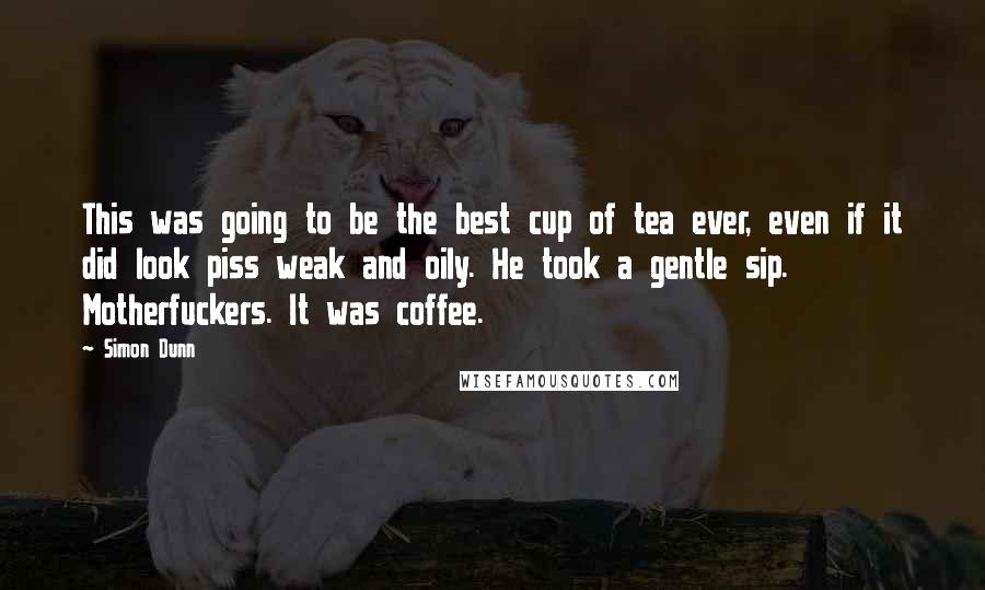 Simon Dunn Quotes: This was going to be the best cup of tea ever, even if it did look piss weak and oily. He took a gentle sip. Motherfuckers. It was coffee.