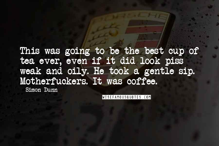 Simon Dunn Quotes: This was going to be the best cup of tea ever, even if it did look piss weak and oily. He took a gentle sip. Motherfuckers. It was coffee.