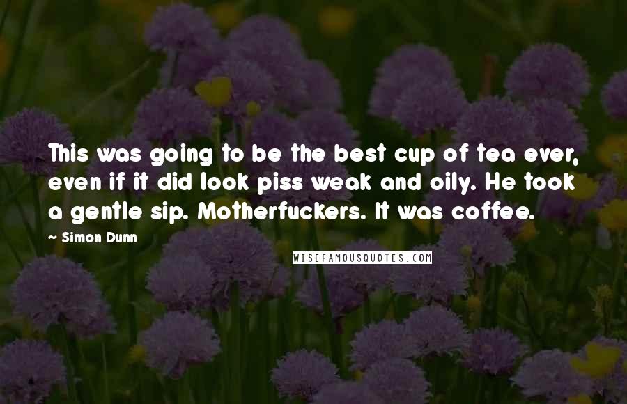 Simon Dunn Quotes: This was going to be the best cup of tea ever, even if it did look piss weak and oily. He took a gentle sip. Motherfuckers. It was coffee.