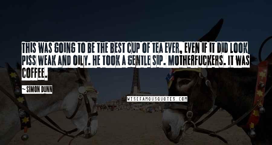 Simon Dunn Quotes: This was going to be the best cup of tea ever, even if it did look piss weak and oily. He took a gentle sip. Motherfuckers. It was coffee.