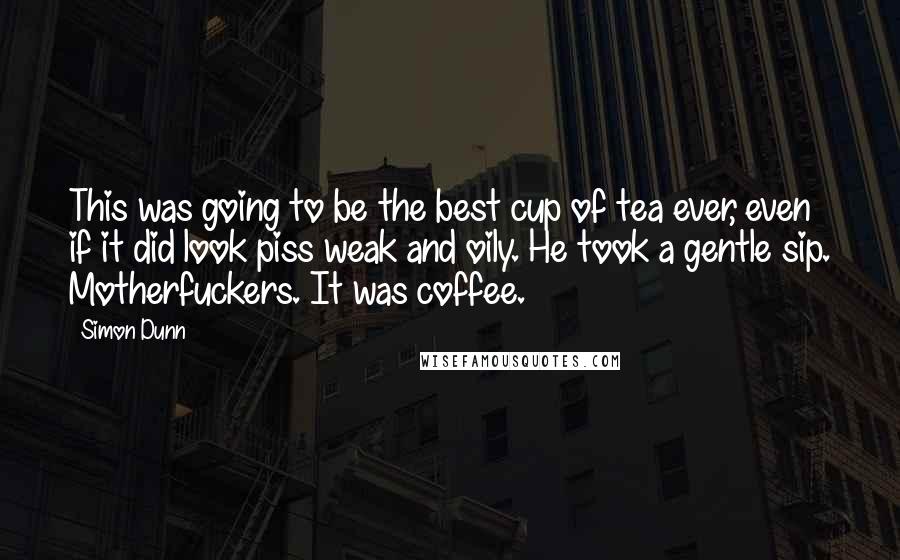 Simon Dunn Quotes: This was going to be the best cup of tea ever, even if it did look piss weak and oily. He took a gentle sip. Motherfuckers. It was coffee.