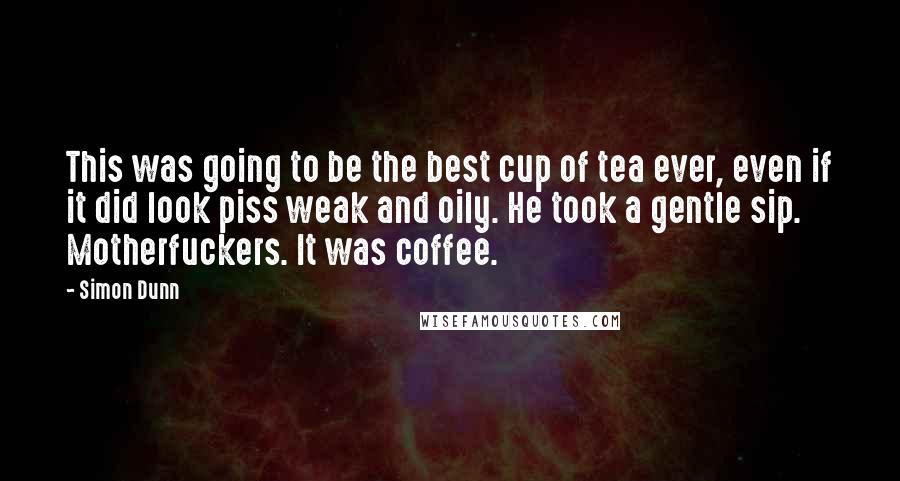 Simon Dunn Quotes: This was going to be the best cup of tea ever, even if it did look piss weak and oily. He took a gentle sip. Motherfuckers. It was coffee.