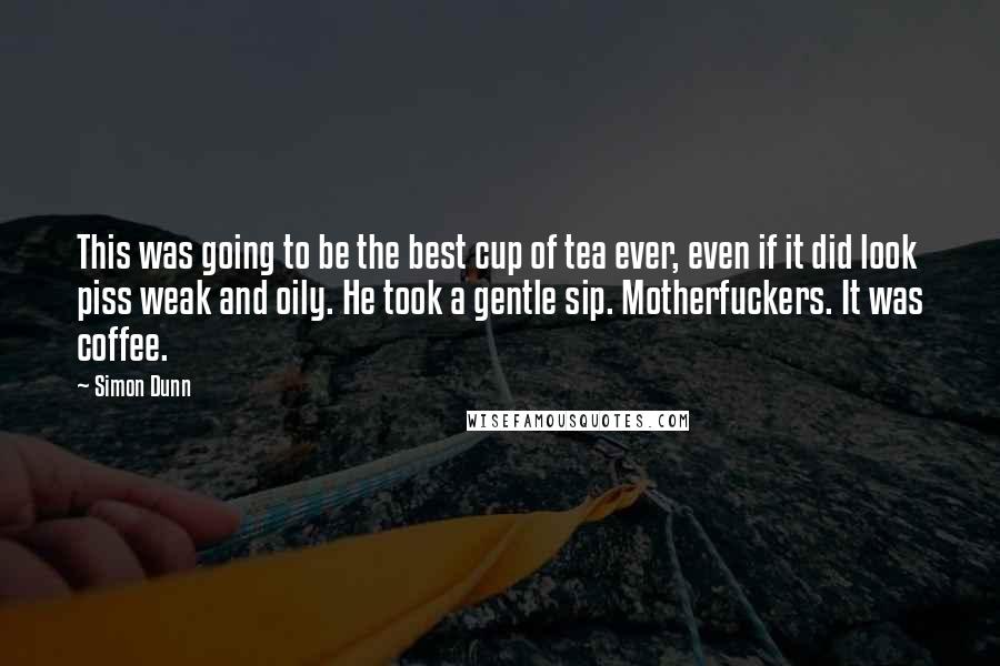 Simon Dunn Quotes: This was going to be the best cup of tea ever, even if it did look piss weak and oily. He took a gentle sip. Motherfuckers. It was coffee.