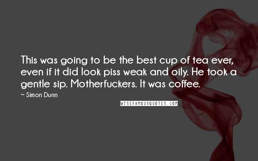 Simon Dunn Quotes: This was going to be the best cup of tea ever, even if it did look piss weak and oily. He took a gentle sip. Motherfuckers. It was coffee.