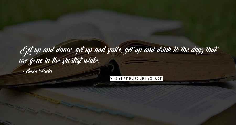 Simon Fowler Quotes: Get up and dance, get up and smile, get up and drink to the days that are gone in the shortest while.
