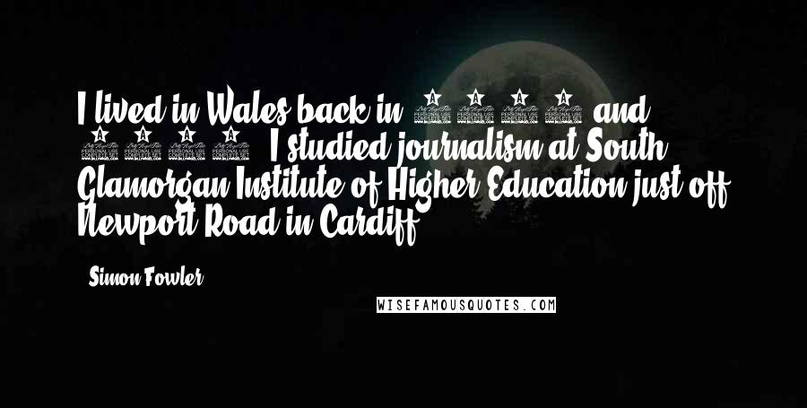 Simon Fowler Quotes: I lived in Wales back in 1982 and 1983. I studied journalism at South Glamorgan Institute of Higher Education just off Newport Road in Cardiff.