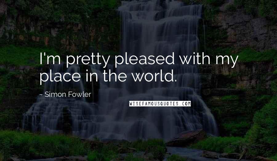 Simon Fowler Quotes: I'm pretty pleased with my place in the world.