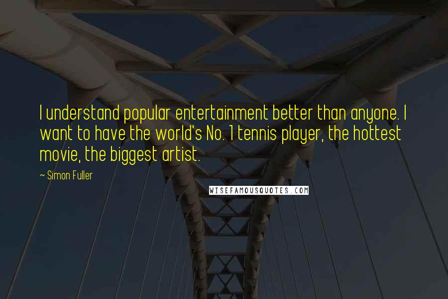 Simon Fuller Quotes: I understand popular entertainment better than anyone. I want to have the world's No. 1 tennis player, the hottest movie, the biggest artist.