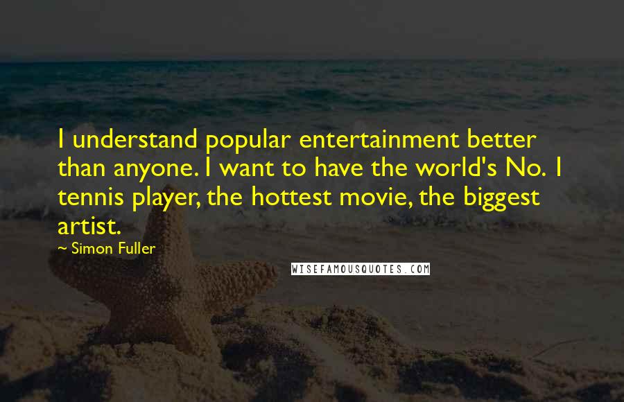Simon Fuller Quotes: I understand popular entertainment better than anyone. I want to have the world's No. 1 tennis player, the hottest movie, the biggest artist.