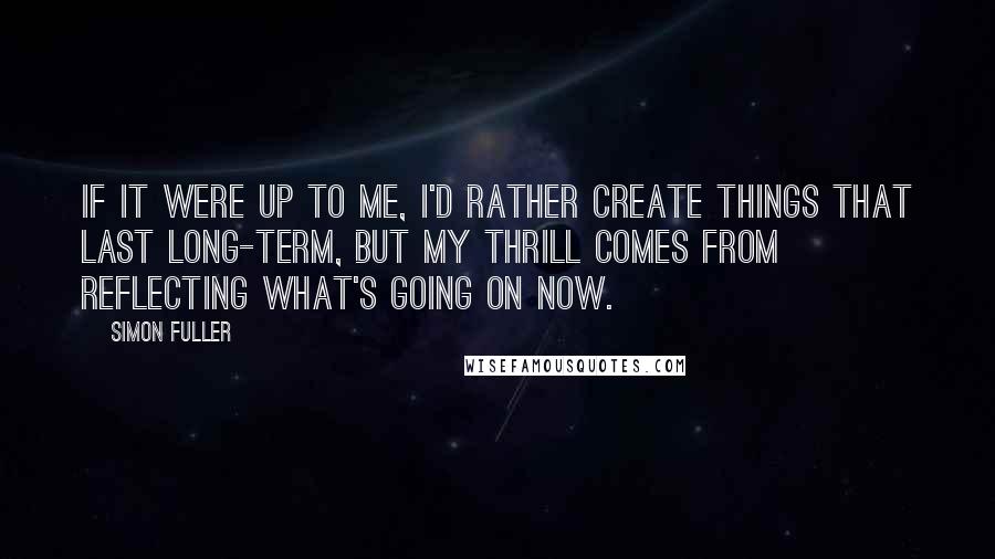 Simon Fuller Quotes: If it were up to me, I'd rather create things that last long-term, but my thrill comes from reflecting what's going on now.