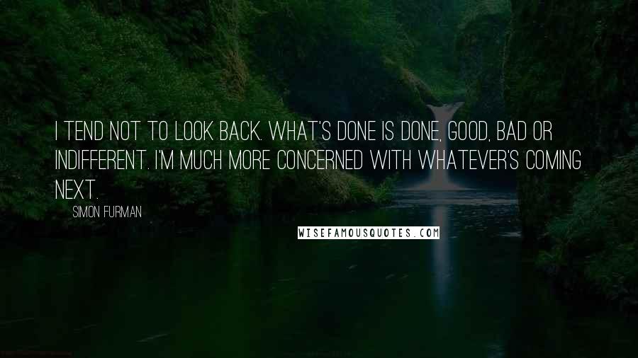 Simon Furman Quotes: I tend not to look back. What's done is done, good, bad or indifferent. I'm much more concerned with whatever's coming next.