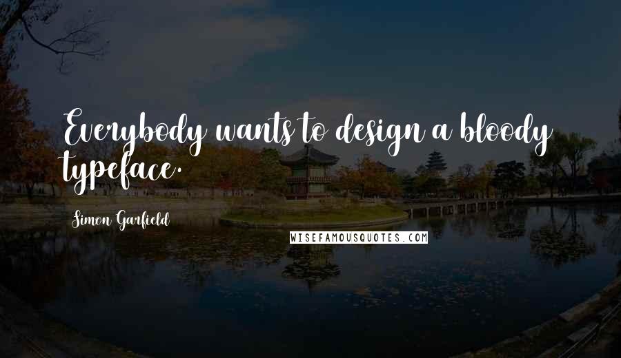 Simon Garfield Quotes: Everybody wants to design a bloody typeface.