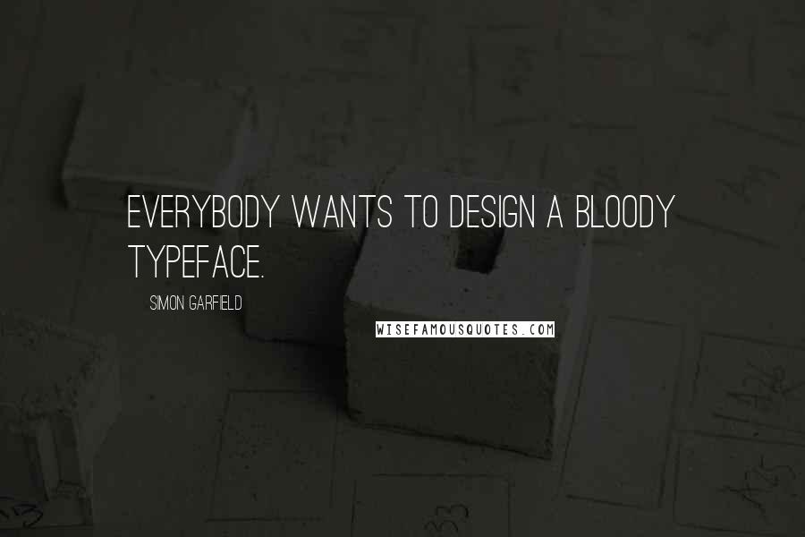Simon Garfield Quotes: Everybody wants to design a bloody typeface.