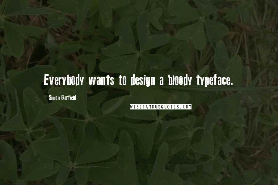 Simon Garfield Quotes: Everybody wants to design a bloody typeface.
