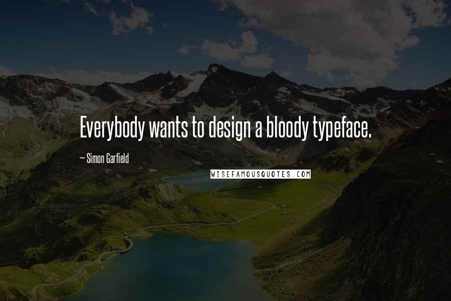 Simon Garfield Quotes: Everybody wants to design a bloody typeface.