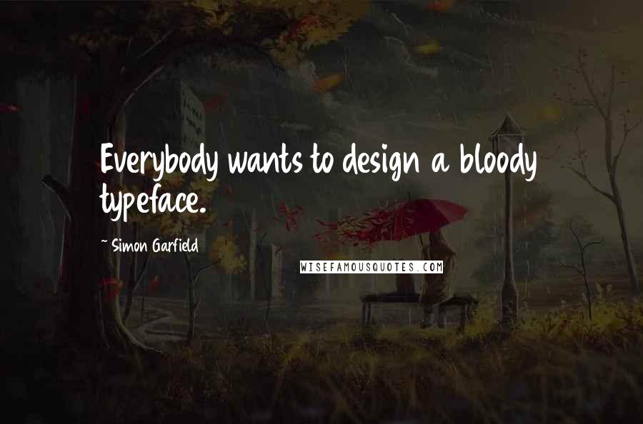 Simon Garfield Quotes: Everybody wants to design a bloody typeface.