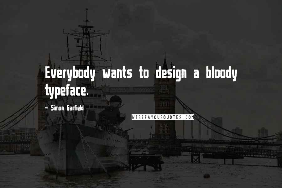 Simon Garfield Quotes: Everybody wants to design a bloody typeface.