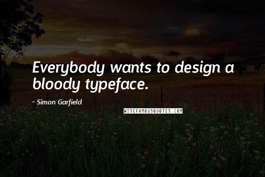 Simon Garfield Quotes: Everybody wants to design a bloody typeface.