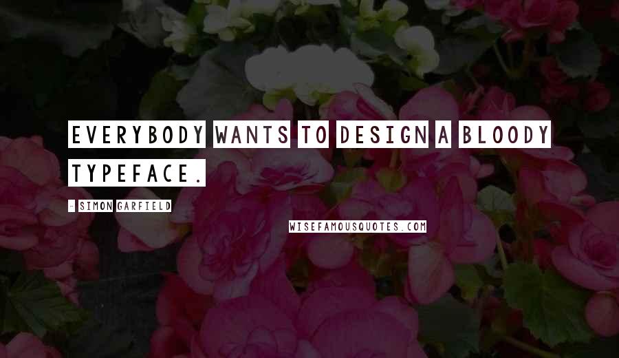 Simon Garfield Quotes: Everybody wants to design a bloody typeface.