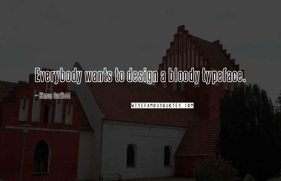 Simon Garfield Quotes: Everybody wants to design a bloody typeface.