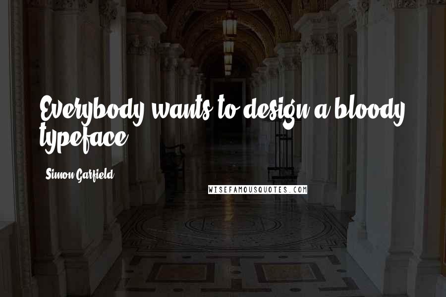 Simon Garfield Quotes: Everybody wants to design a bloody typeface.
