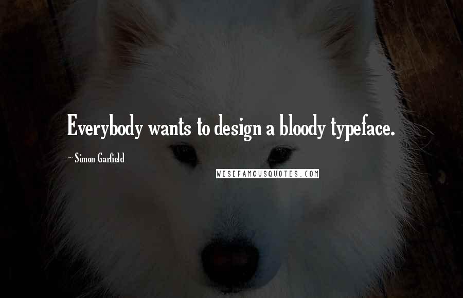 Simon Garfield Quotes: Everybody wants to design a bloody typeface.