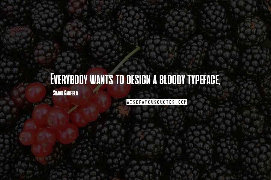 Simon Garfield Quotes: Everybody wants to design a bloody typeface.