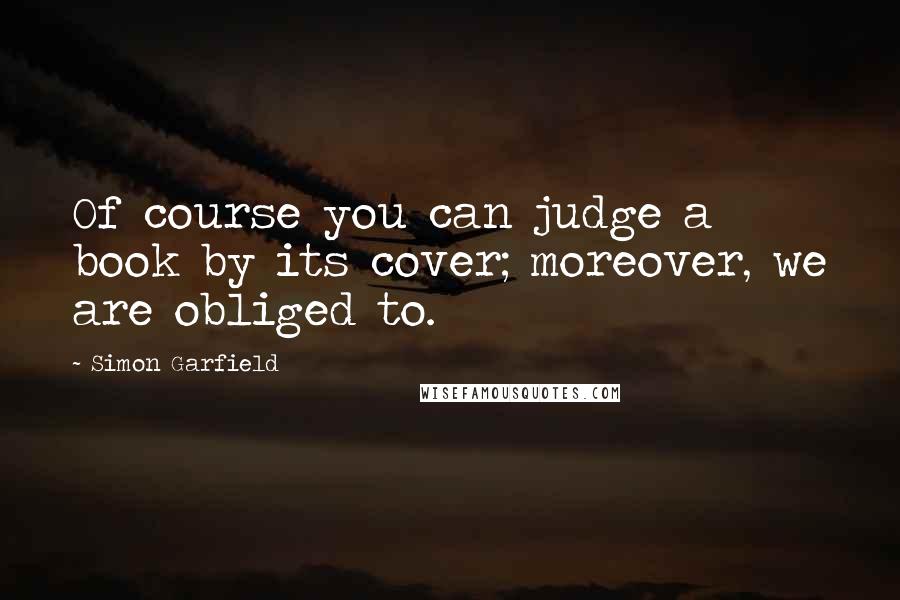 Simon Garfield Quotes: Of course you can judge a book by its cover; moreover, we are obliged to.