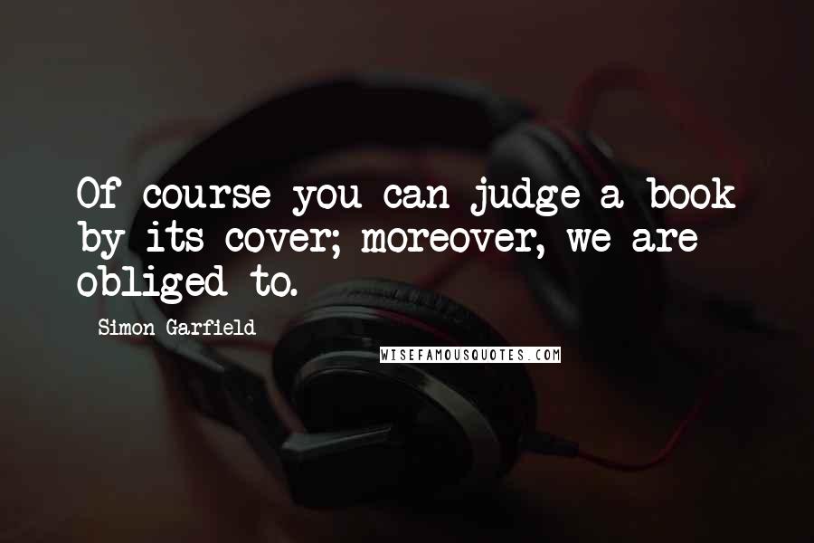 Simon Garfield Quotes: Of course you can judge a book by its cover; moreover, we are obliged to.