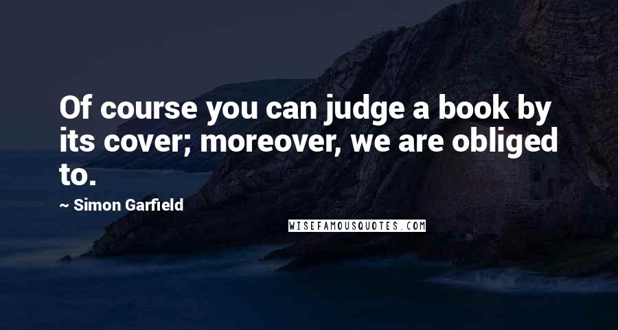 Simon Garfield Quotes: Of course you can judge a book by its cover; moreover, we are obliged to.