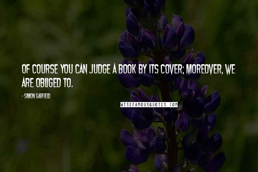 Simon Garfield Quotes: Of course you can judge a book by its cover; moreover, we are obliged to.