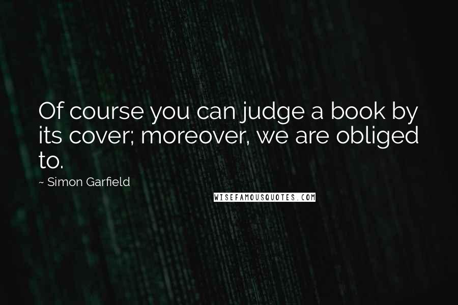 Simon Garfield Quotes: Of course you can judge a book by its cover; moreover, we are obliged to.