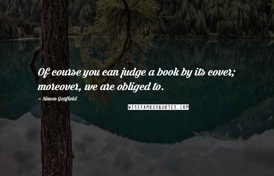 Simon Garfield Quotes: Of course you can judge a book by its cover; moreover, we are obliged to.