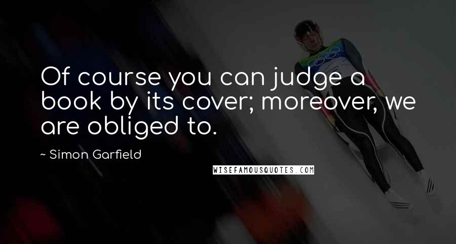 Simon Garfield Quotes: Of course you can judge a book by its cover; moreover, we are obliged to.