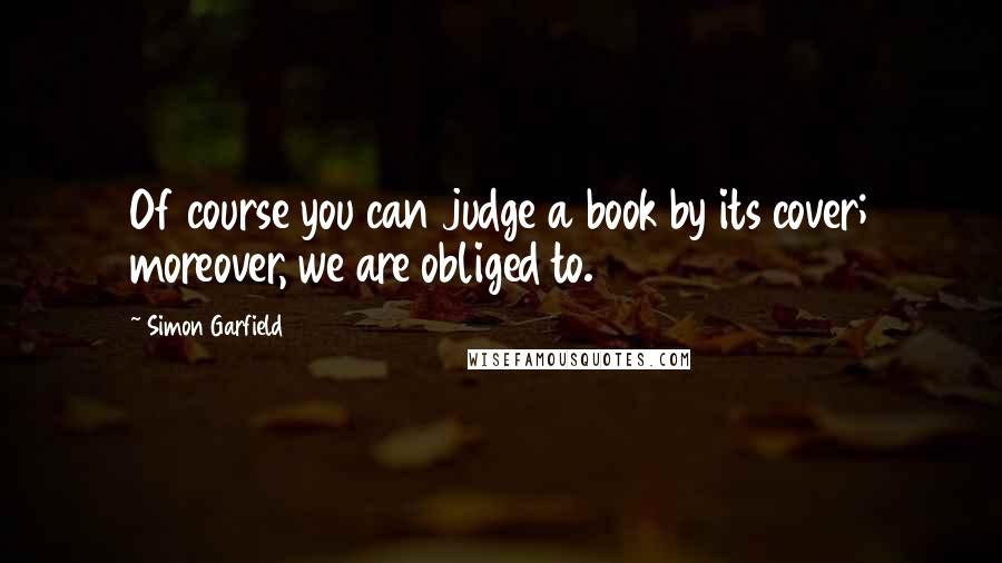 Simon Garfield Quotes: Of course you can judge a book by its cover; moreover, we are obliged to.