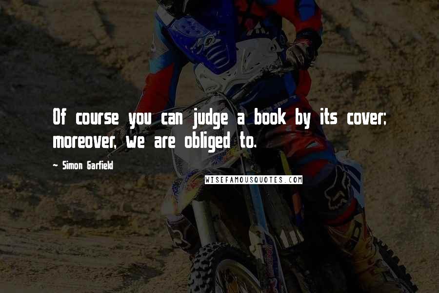 Simon Garfield Quotes: Of course you can judge a book by its cover; moreover, we are obliged to.