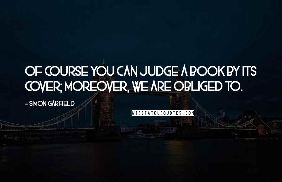 Simon Garfield Quotes: Of course you can judge a book by its cover; moreover, we are obliged to.