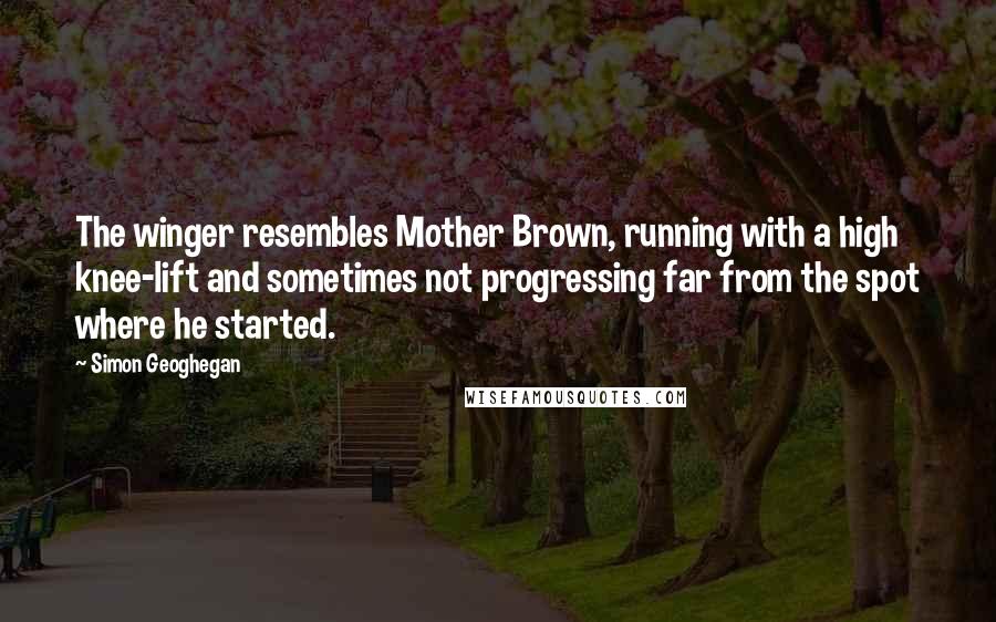 Simon Geoghegan Quotes: The winger resembles Mother Brown, running with a high knee-lift and sometimes not progressing far from the spot where he started.