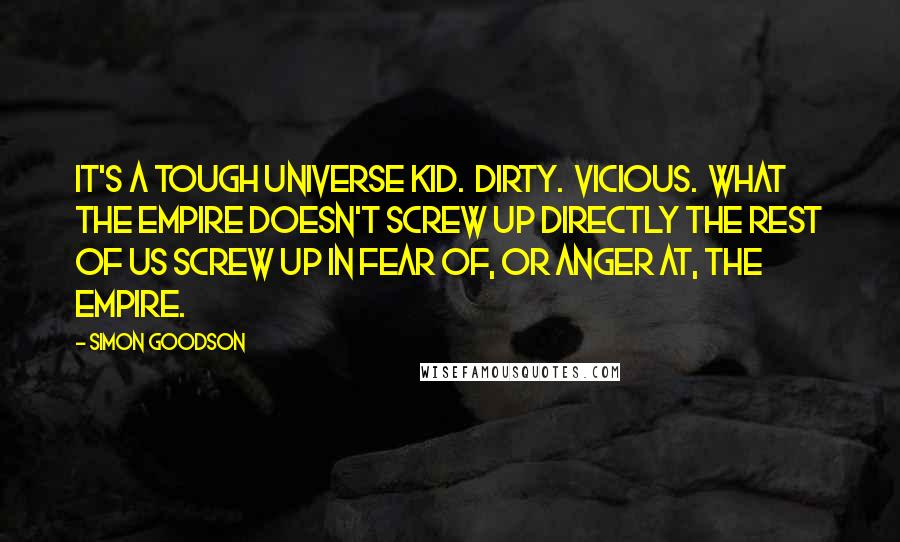 Simon Goodson Quotes: It's a tough universe kid.  Dirty.  Vicious.  What the Empire doesn't screw up directly the rest of us screw up in fear of, or anger at, the Empire.