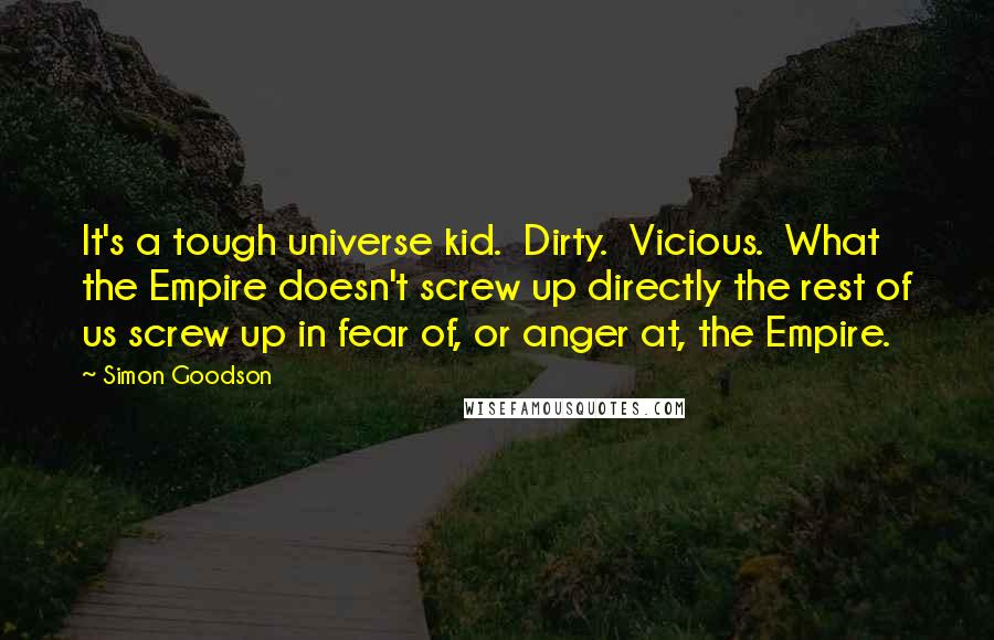 Simon Goodson Quotes: It's a tough universe kid.  Dirty.  Vicious.  What the Empire doesn't screw up directly the rest of us screw up in fear of, or anger at, the Empire.