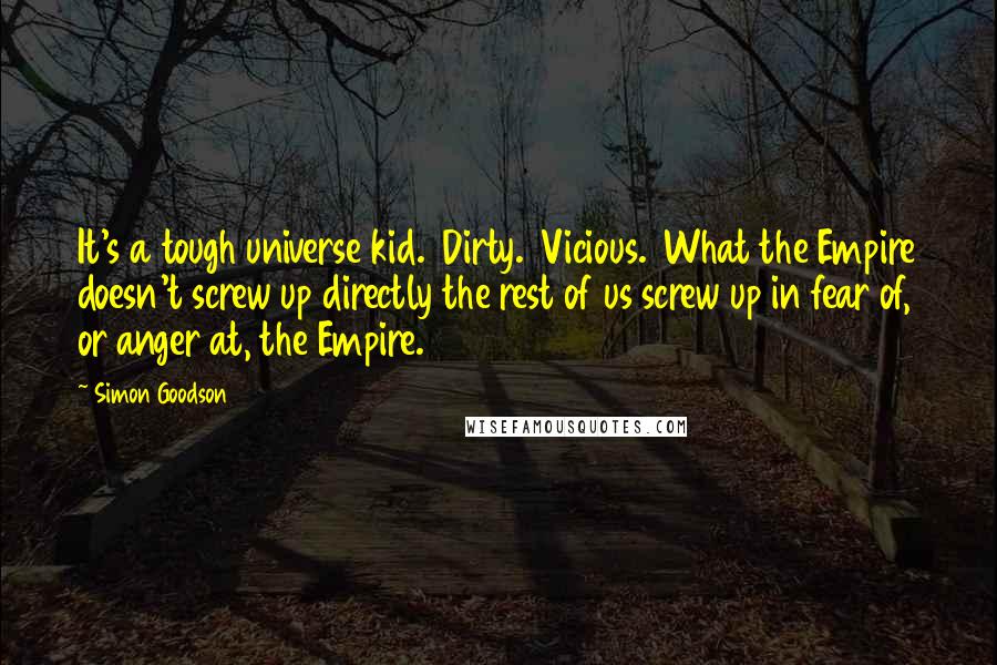 Simon Goodson Quotes: It's a tough universe kid.  Dirty.  Vicious.  What the Empire doesn't screw up directly the rest of us screw up in fear of, or anger at, the Empire.