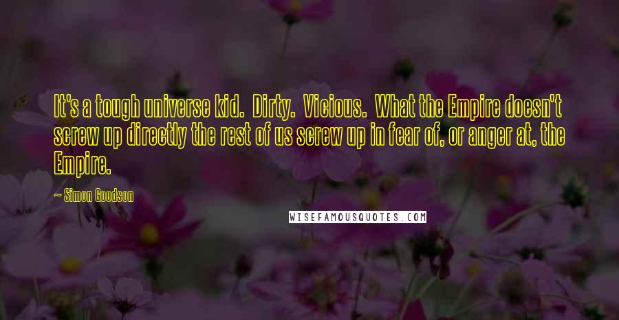 Simon Goodson Quotes: It's a tough universe kid.  Dirty.  Vicious.  What the Empire doesn't screw up directly the rest of us screw up in fear of, or anger at, the Empire.