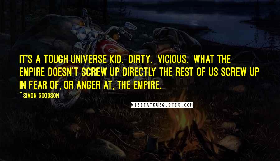 Simon Goodson Quotes: It's a tough universe kid.  Dirty.  Vicious.  What the Empire doesn't screw up directly the rest of us screw up in fear of, or anger at, the Empire.