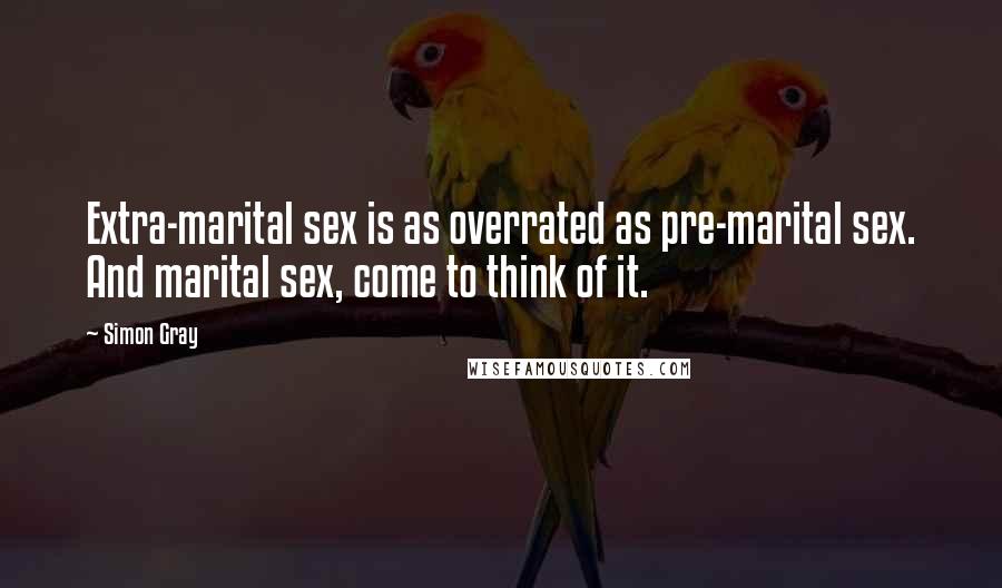 Simon Gray Quotes: Extra-marital sex is as overrated as pre-marital sex. And marital sex, come to think of it.